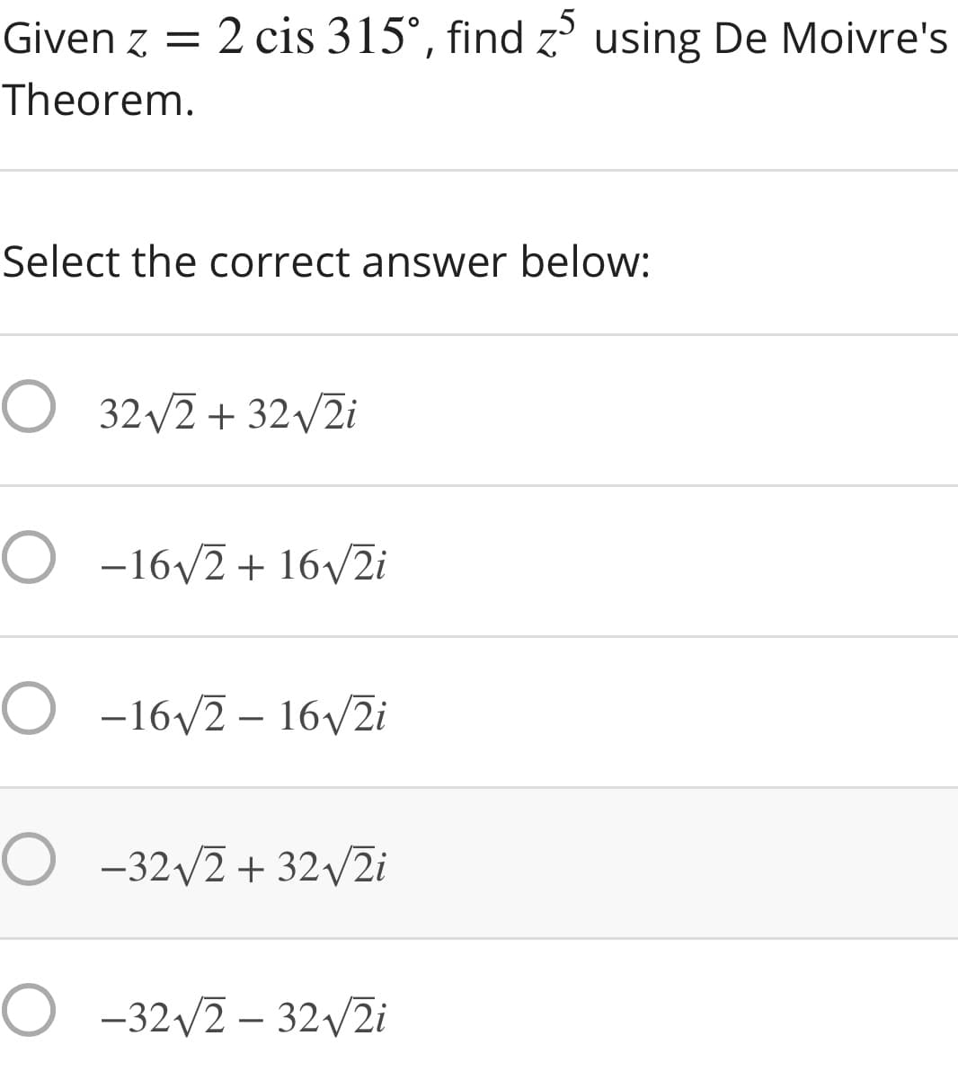 Given z = 2 cis 315°, find z using De Moivre's
Theorem.
Select the correct answer below:
O 32/2 + 32/2i
O -16/2 + 16/2i
O -16/2 – 16V2i
O -32/2 + 32/2i
O -32/2 – 32/2i
