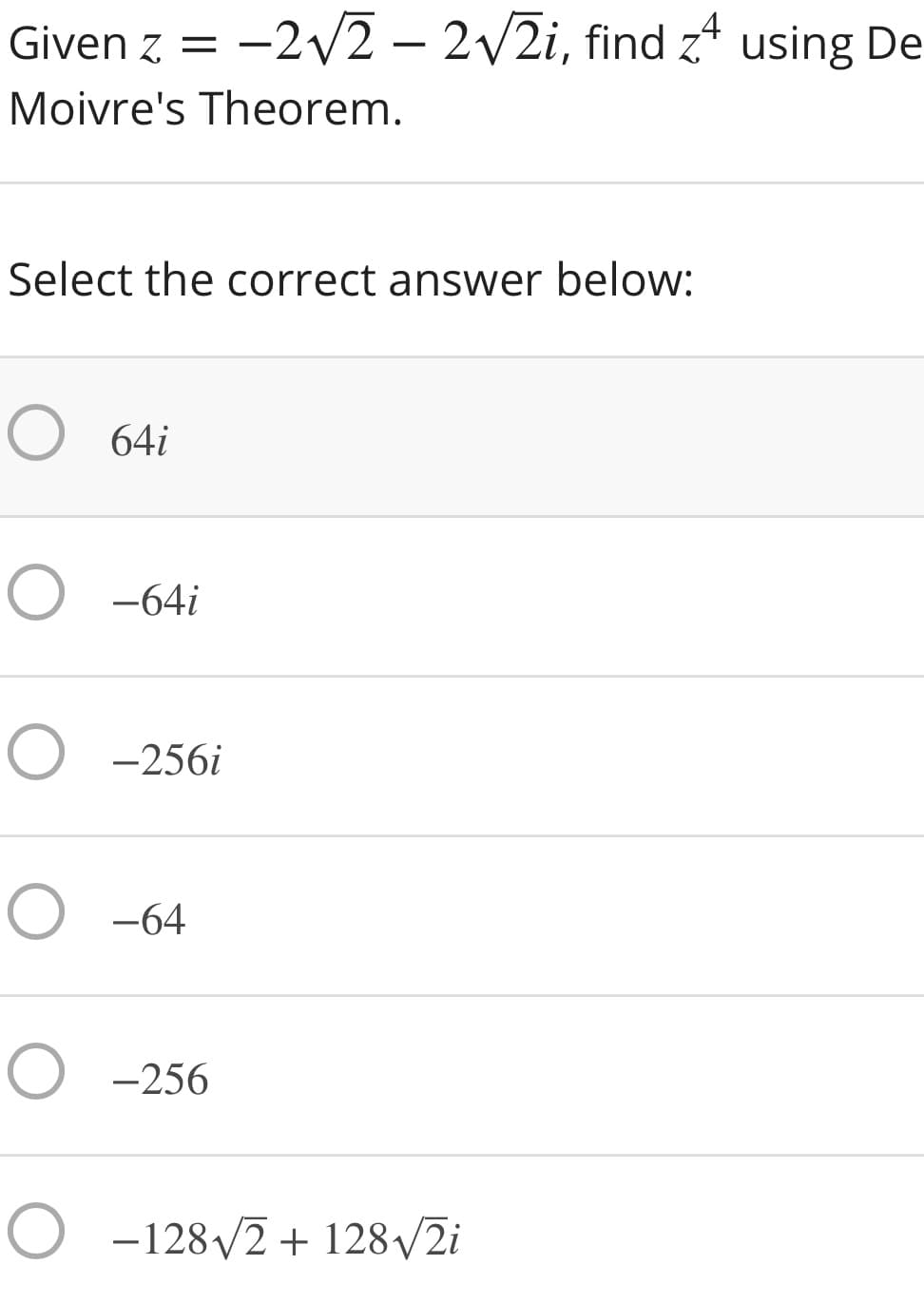 Given z = -2v2 – 2/2i, find z* using De
Moivre's Theorem.
Select the correct answer below:
O 64i
O -64i
O -256i
O -64
O -256
O -128/2 + 128/2i
