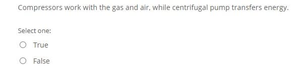 Compressors work with the gas and air, while centrifugal pump transfers energy.
Select one:
O True
False
