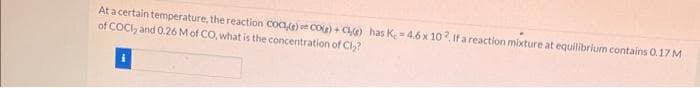 At a certain temperature, the reaction coa) Co)+C) has K 4.6 x 102, If a reaction mixture at equilibrium contains 0.17 M
of COCI, and 0.26 M of CO, what is the concentration of Cl₂?
1