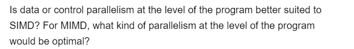 Is data or control parallelism at the level of the program better suited to
SIMD? For MIMD, what kind of parallelism at the level of the program
would be optimal?