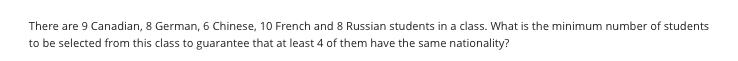 There are 9 Canadian, 8 German, 6 Chinese, 10 French and 8 Russian students in a class. What is the minimum number of students
to be selected from this class to guarantee that at least 4 of them have the same nationality?
