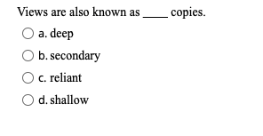 Views are also known as
copies.
a. deep
b. secondary
C. reliant
d. shallow
