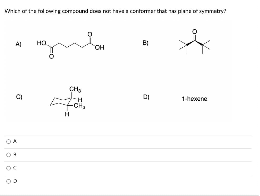 Which of the following compound does not have a conformer that has plane of symmetry?
A)
НО
B)
HO.
CH3
C)
1-hexene
CH3
H
O A
В
o o
