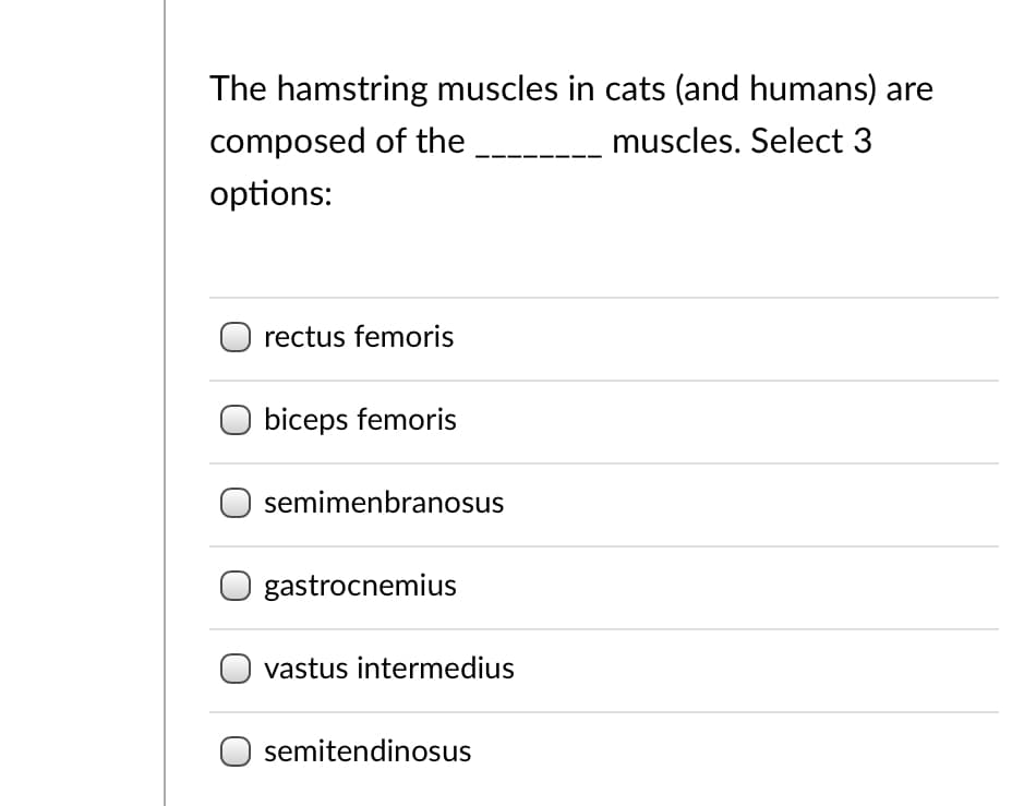The hamstring muscles in cats (and humans) are
composed of the
muscles. Select 3
options:
rectus femoris
biceps femoris
semimenbranosus
gastrocnemius
vastus intermedius
semitendinosus
