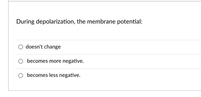 During depolarization, the membrane potential:
doesn't change
becomes more negative.
becomes less negative.
