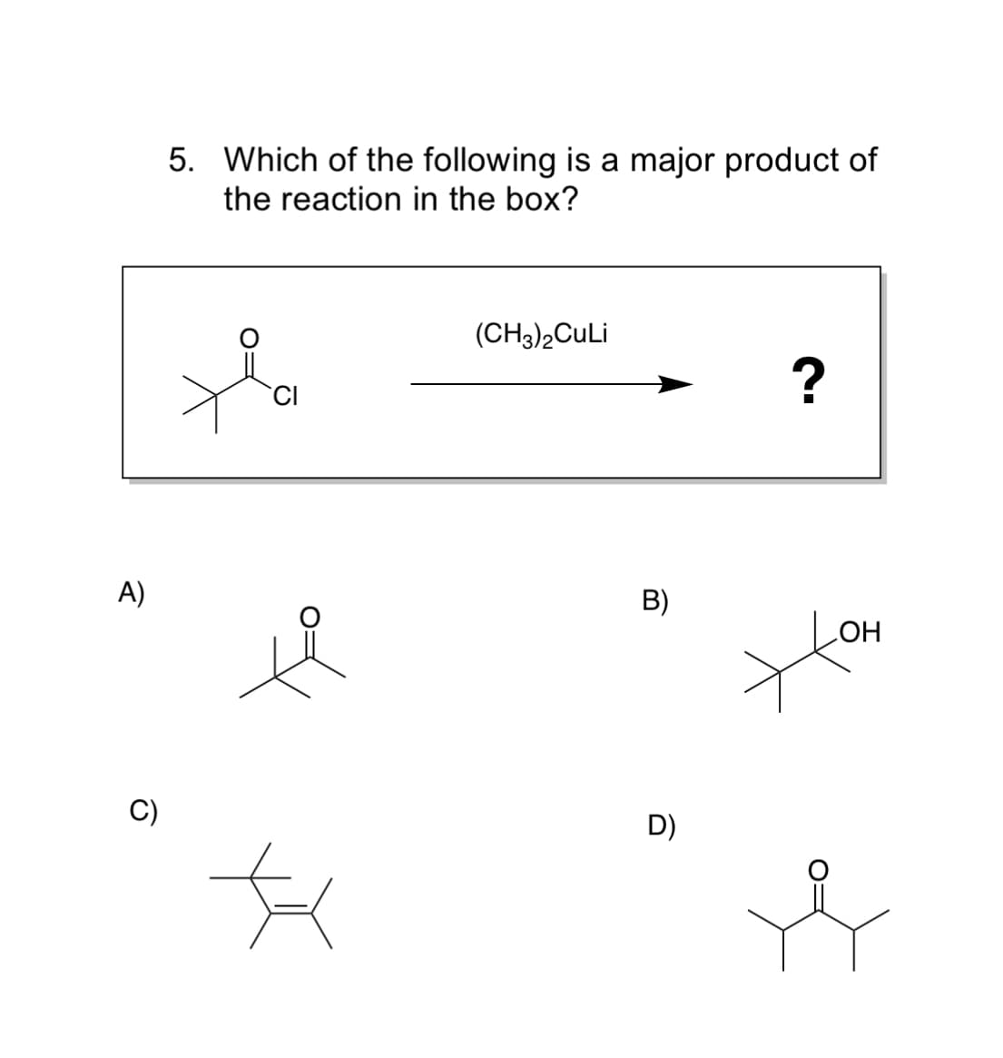 5. Which of the following is a major product of
the reaction in the box?
(CH3)2CuLi
A)
B)
HO
D)
