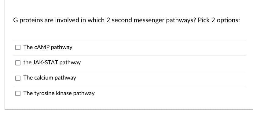 G proteins are involved in which 2 second messenger pathways? Pick 2 options:
O The CAMP pathway
the JAK-STAT pathway
The calcium pathway
The tyrosine kinase pathway
