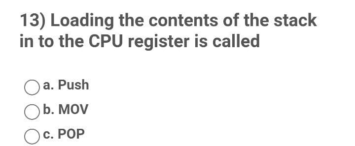 13) Loading the contents of the stack
in to the CPU register is called
a. Push
Ob. MOV
Oc. POP
