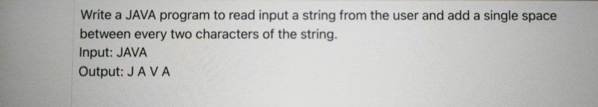 Write a JAVA program to read input a string from the user and add a single space
between every two characters of the string.
Input: JAVA
Output: JA VA
