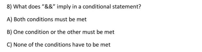 8) What does "&&" imply in a conditional statement?
A) Both conditions must be met
B) One condition or the other must be met
C) None of the conditions have to be met
