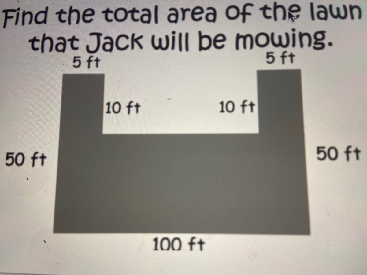 Find the total area of the lawn
that Jack wi|ll þe mowing.
5 ft
5 ft
10 ft
10 ft
50 ft
50 ft
100 ft
