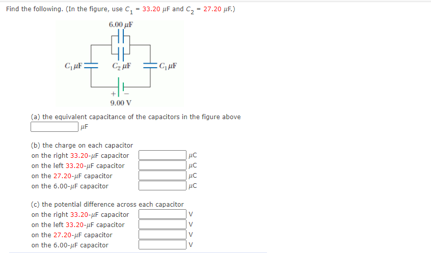 Find the following. (In the figure, use C, = 33.20 µF and C, = 27.20 µF.)
6.00 μF
C2 µF
9.00 V
(a) the equivalent capacitance of the capacitors in the figure above
| µF
(b) the charge on each capacitor
on the right 33.20-µF capacitor
on the left 33.20-µF capacitor
on the 27.20-uF capacitor
on the 6.00-µF capacitor
(c) the potential difference across each capacitor
on the right 33.20-µF capacitor
on the left 33.20-µF capacitor
on the 27.20-uF capacitor
on the 6.00-µF capacitor
