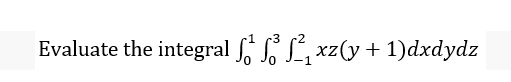 -3
Evaluate the integral ſ² ſ² ſ²₁ xz(y + 1)dxdydz