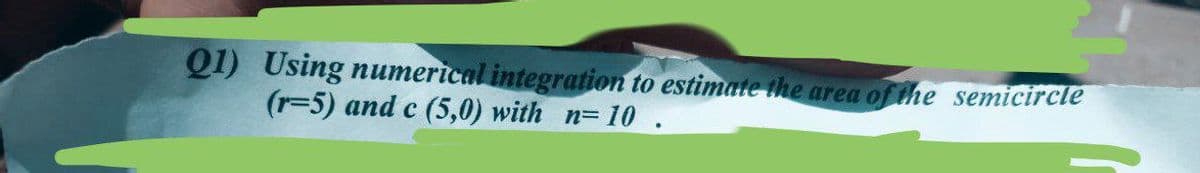 Q1) Using numerical integration to estimate the area of the semicircle
(r-5) and c (5,0) with n= 10.