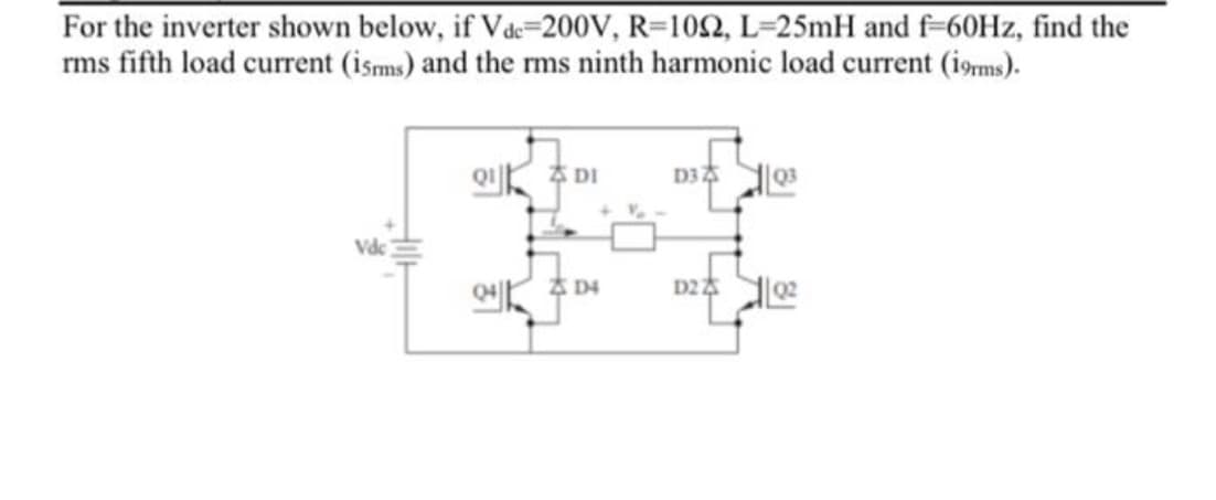 For the inverter shown below, if Vae=200V, R=102, L=25mH and f-60Hz, find the
rms fifth load current (isms) and the rms ninth harmonic load current (i9ms).
A DI
Vdc
04 D4
D2 02
