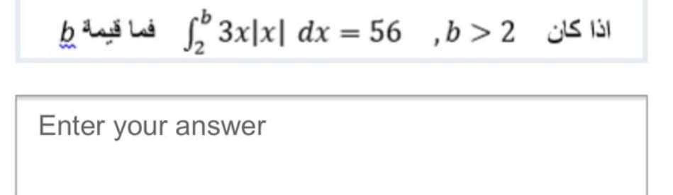 b lai La 3x|x| dx = 56 ,b > 2 jS l3l
Enter your answer
