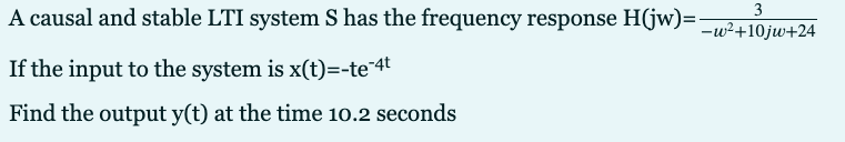 3
A causal and stable LTI system S has the frequency response H(jw)=-
-w²+10jw+24
If the input to the system is x(t)=-te"4t
Find the output y(t) at the time 10.2 seconds
