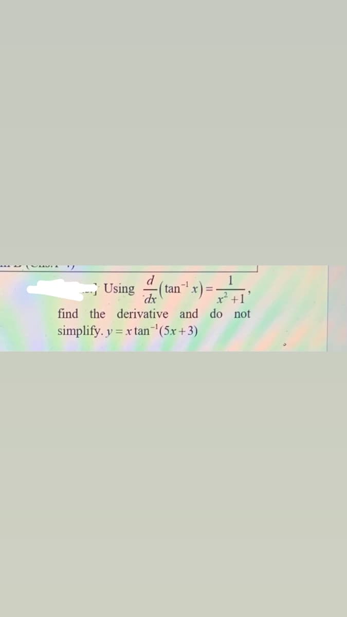 d
- Using
tanx)
-1
x² +1
find the derivative and do not
simplify. y = x tan-'(5x+3)
