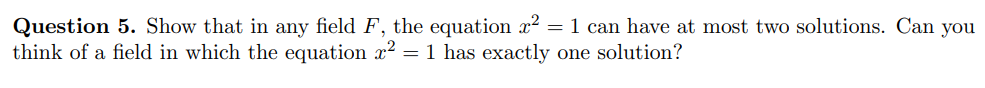 Question 5. Show that in any field F, the equation x² = 1 can have at most two solutions. Can you
think of a field in which the equation x² = 1 has exactly one solution?