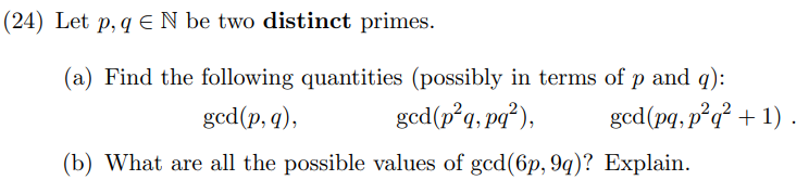 (24) Let p, q E N be two distinct primes.
(a) Find the following quantities (possibly in terms of p and q):
gcd(p, q),
gcd(p²q, pq²),
(b) What are all the possible values of gcd(6p, 9q)? Explain.
ged(pq, p²q² + 1).