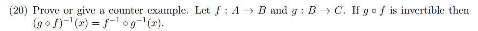 (20) Prove or give a counter example. Let f: A → B and g: B → C. If go f is invertible then
(gof)-¹(x) = f-¹ og¯¹(x).