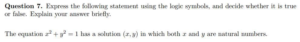 Question 7. Express the following statement using the logic symbols, and decide whether it is true
or false. Explain your answer briefly.
The equation x² + y² : = 1 has a solution (x, y) in which both x and y are natural numbers.