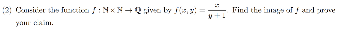 (2) Consider the function f: Nx N→Q given by f(x, y) =
=
your claim.
X
y + 1
Find the image of f and prove