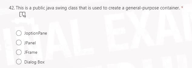 42. This is a public java swing class that is used to create a general-purpose container. *
O JoptionPane
O JPanel
O JFrame
Dialog Box