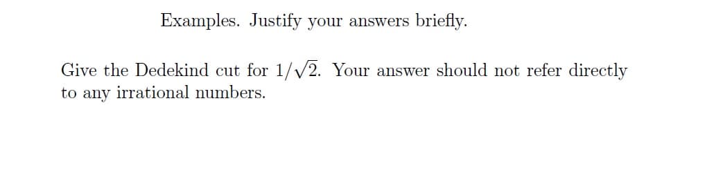 Examples. Justify your answers briefly.
Give the Dedekind cut for 1/√√2. Your answer should not refer directly
to any irrational numbers.