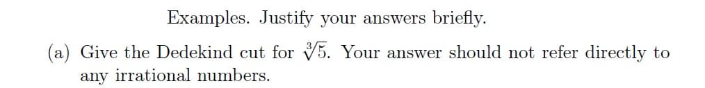 Examples. Justify your answers briefly.
(a) Give the Dedekind cut for 5. Your answer should not refer directly to
any irrational numbers.