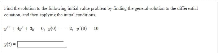 Find the solution to the following initial value problem by finding the general solution to the differential
equation, and then applying the initial conditions.
y'" + 4y' + 3y = 0, y(0) = - 2, y'(0) = 10
y(t) =
