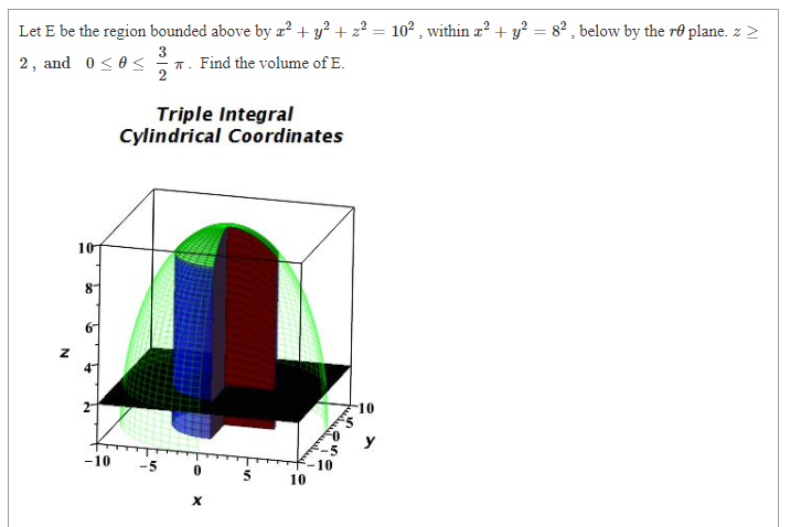 Let E be the region bounded above by a? + y? + z² = 102 , within a? + y? = 82 , below by the re plane. z >
2, and 0 <0<
3
T. Find the volume of E.
Triple Integral
Cylindrical Coordinates
10
8
10
y
-10
10
