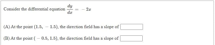 dy
Consider the differential equation
dr
2x
(A) At the point (1.5, – 1.5), the direction field has a slope of |
(B) At the point ( – 0.5, 1.5), the direction field has a slope of
