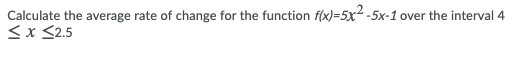 Calculate the average rate of change for the function f(x)=5x2 -5x-1 over the interval 4
<x <2.5
