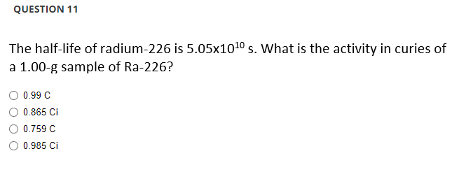 QUESTION 11
The half-life of radium-226 is 5.05x10¹0 s. What is the activity in curies of
a 1.00-g sample of Ra-226?
0.99 C
0.865 Ci
0.759 C
0.985 Ci