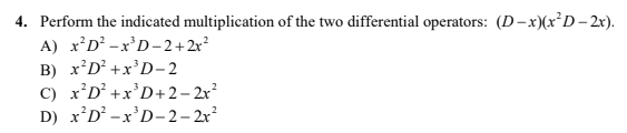 4. Perform the indicated multiplication of the two differential operators: (D-x)(x*D– 2x).
A) x'D² -x'D-2+2x?
B) x'D² +x'D– 2
C) x'D° +x'D+2– 2x?
D) x'D² -x'D-2 – 2x?
