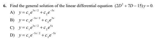 6. Find the general solution of the linear differential equation (2D² +7D – 15)y = 0.
A) y=c,e
3x/2
+c,e
+c,e*
C) y=c,e*/2+c,e*
D) y=c,e2 +c̟e*
-3x/2
B) y=c,e
-3x/2
-5x
