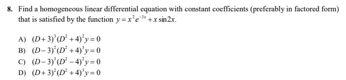 8. Find a homogeneous linear differential equation with constant coefficients (preferably in factored form)
that is satisfied by the function y= xr'e*+x sin2x.
A) (D+3)’(D² +4)°y = 0
B) (D- 3)°(D² +4)'y=0
C) (D-3)'(D² - 4)°y = 0
D) (D+3)°(D² +4)'y= 0
