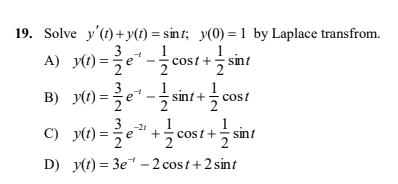 19. Solve y'(1) + y(t) = sin t; y(0) = 1 by Laplace transfrom.
A) () = e"-cost + in
1
cost + sint
3
nt+
cost
3
1
C) )=e*+cost + sint
D) y(t) = 3e* – 2 cost + 2 sint
