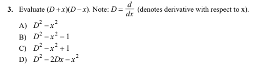 3. Evaluate (D +x)(D – x). Note: D=
(denotes derivative with respect to x).
dx
A) D² -x?
B) D² -x² - 1
C) D² -x² +1
D) D² - 2Dx – x²
