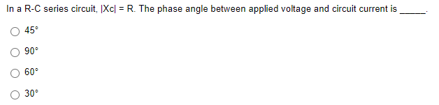 In a R-C series circuit, Xc| = R. The phase angle between applied voltage and circuit current is
45°
90°
60°
30°
