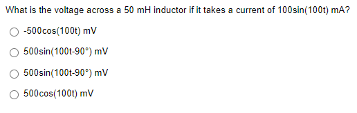 What is the voltage across a 50 mH inductor if it takes a current of 100sin(100t) mA?
-500cos(100t) mV
500sin(100t-90°) mV
500sin(100t-90°) mV
500cos(100t) mv
