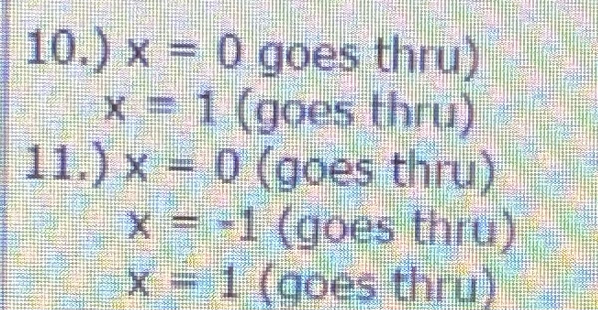 10.) x = 0 goes thru)
x = 1 (goes thru)
11.) x = 0 (goes thru)
x = -1 (goes thru)
x = 1 (goes thru)
