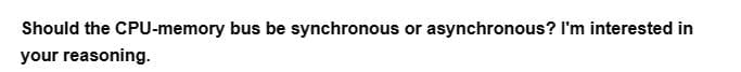 Should the CPU-memory bus be synchronous or asynchronous? I'm interested in
your reasoning.