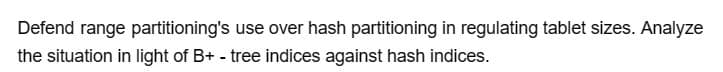 Defend range partitioning's use over hash partitioning in regulating tablet sizes. Analyze
the situation in light of B+ - tree indices against hash indices.