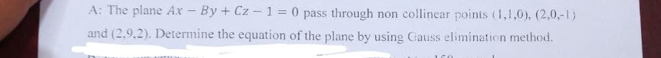 A: The plane Ax - By + Cz - 1 = 0 pass through non collinear points (1,1,0), (2,0,-1)
and (2,9,2). Determine the equation of the plane by using Gauss elimination method.
n
150