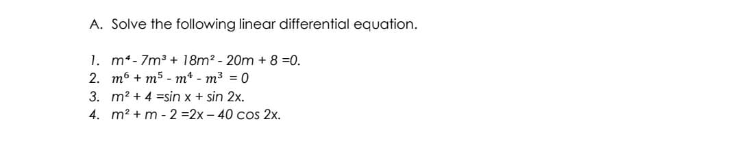 A. Solve the following linear differential equation.
1. m4- 7m3 + 18m2 - 20m + 8 =0.
2. m6 + m5 - m4 - m3 = 0
3. m2 + 4 =sin x + sin 2x.
4. m2 + m - 2 =2x – 40 cos 2x.
