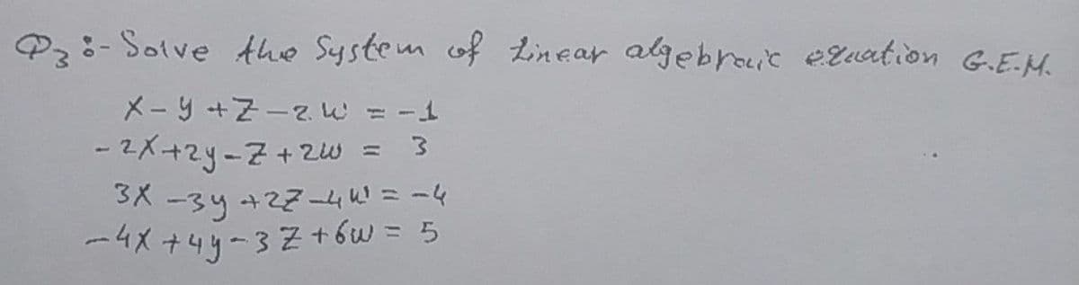 Pz:- Solve Ahe System of Linear algebroic eguation G.E.M.
X- y +Z-2. w = -1
-2X+2y-7+zw = 3
SX -3y +274 k! =-4
-4X+4y-32+ bw = 5
[).
