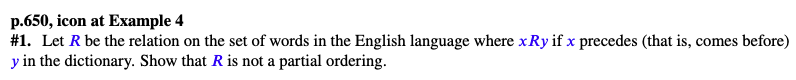 p.650, icon at Example 4
# 1. Let R be the relation on the set of words in the English language where xRy if x precedes (that is, comes before)
y in the dictionary. Show that R is not a partial ordering.